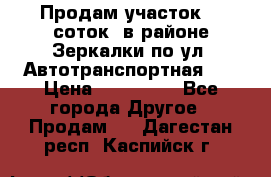 Продам участок 10 соток .в районе Зеркалки по ул. Автотранспортная 91 › Цена ­ 450 000 - Все города Другое » Продам   . Дагестан респ.,Каспийск г.